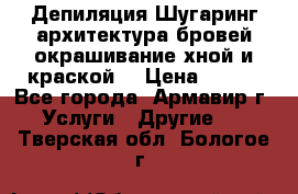 Депиляция.Шугаринг.архитектура бровей окрашивание хной и краской  › Цена ­ 100 - Все города, Армавир г. Услуги » Другие   . Тверская обл.,Бологое г.